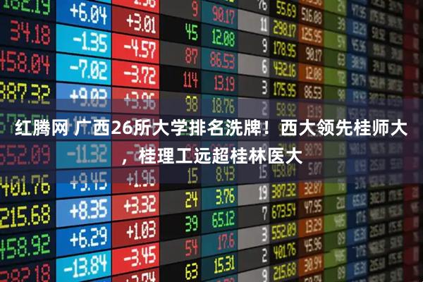 红腾网 广西26所大学排名洗牌！西大领先桂师大，桂理工远超桂林医大