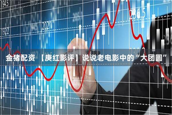 金猪配资 【庚红影评】说说老电影中的“大团圆”