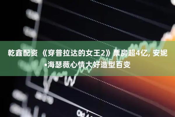 乾鑫配资 《穿普拉达的女王2》票房超4亿, 安妮•海瑟薇心情大好造型百变